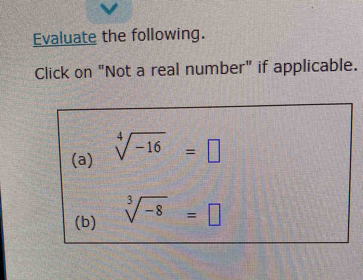 Evaluate the following. 
Click on "Not a real number" if applicable. 
(a)
sqrt[4](-16)=□
(b)
sqrt[3](-8)=□