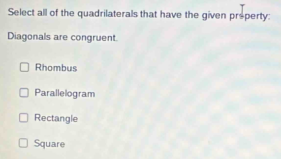 Select all of the quadrilaterals that have the given praperty:
Diagonals are congruent.
Rhombus
Parallelogram
Rectangle
Square