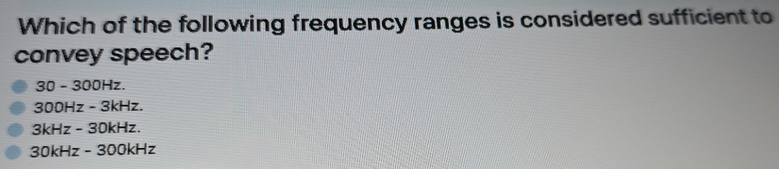 Which of the following frequency ranges is considered sufficient to
convey speech?
30 - 300Hz.
300Hz - 3kHz.
3kHz - 30kHz.
30kHz - 300kHz