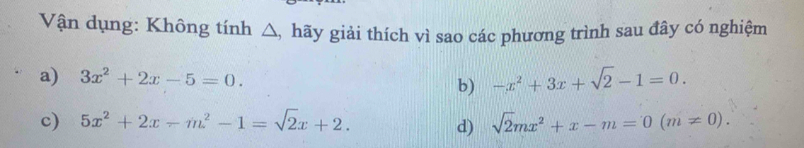 Vận dụng: Không tính △, hãy giải thích vì sao các phương trình sau đây có nghiệm 
a) 3x^2+2x-5=0. -x^2+3x+sqrt(2)-1=0. 
b) 
c) 5x^2+2x-m^2-1=sqrt(2)x+2. sqrt(2)mx^2+x-m=0(m!= 0). 
d)