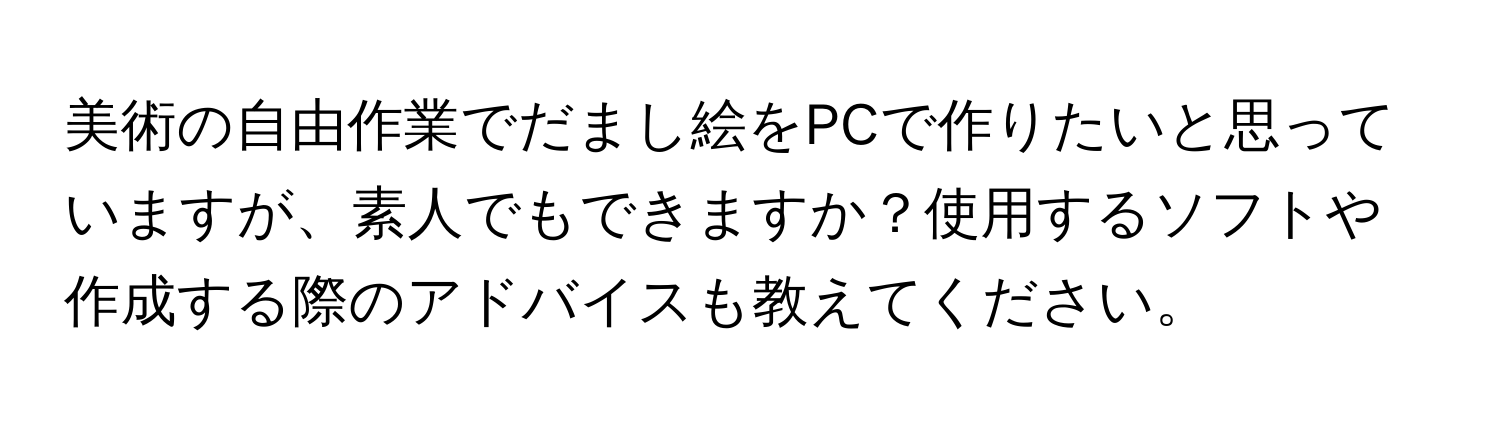 美術の自由作業でだまし絵をPCで作りたいと思っていますが、素人でもできますか？使用するソフトや作成する際のアドバイスも教えてください。