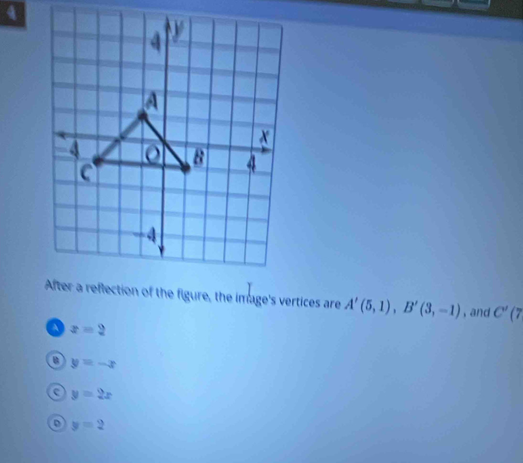 A
A'(5,1), B'(3,-1) , and C'(7
a x=2
y=-x
a y=2x
o y=2