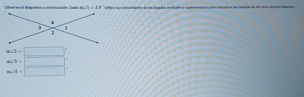 Observa el diagrama a continuación. Dado m∠ 1=39 * Utilice su conocimiento de los ángulos verticales y suplementarios para encontrar las medidas de los otros ángulos faltantes.
m∠ 2=□°
m∠ 3=□°
m∠ 4=□°