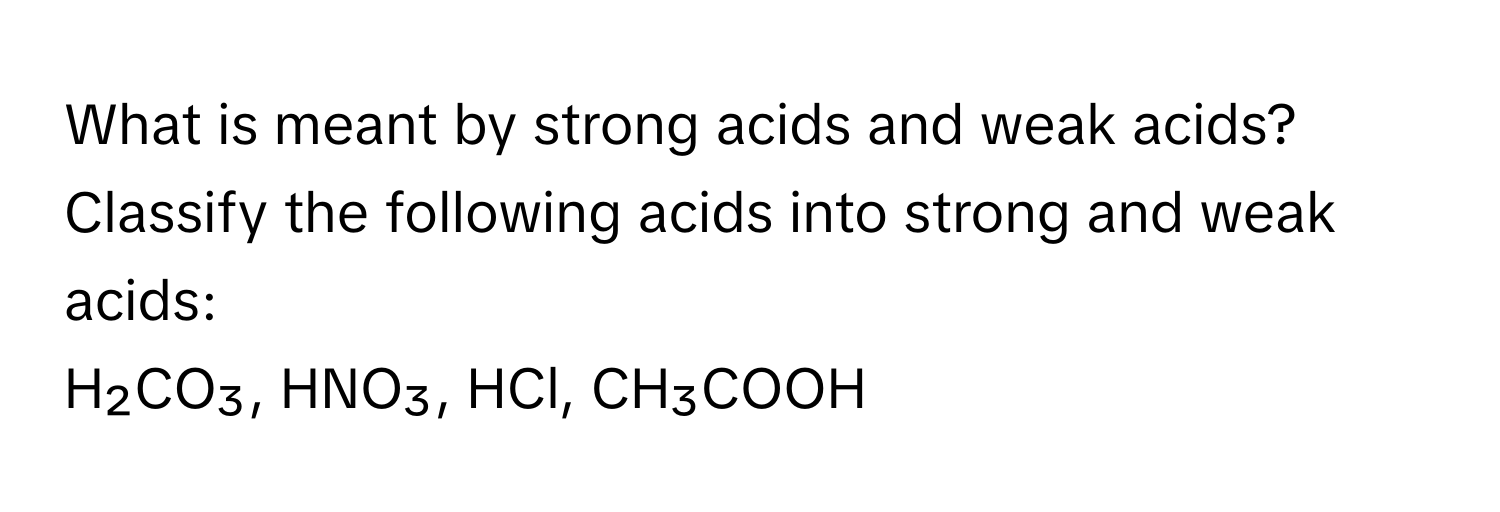 What is meant by strong acids and weak acids? 

Classify the following acids into strong and weak acids: 
H₂CO₃, HNO₃, HCl, CH₃COOH