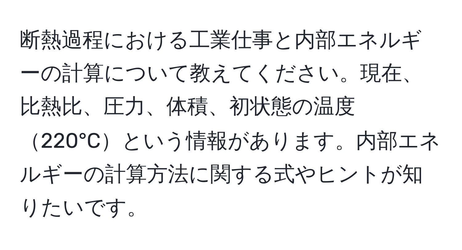 断熱過程における工業仕事と内部エネルギーの計算について教えてください。現在、比熱比、圧力、体積、初状態の温度220°Cという情報があります。内部エネルギーの計算方法に関する式やヒントが知りたいです。