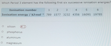 Which Period 3 element has the following first six successive ionisation energies?
silicon K
phosphorus
aluminium
magnesium