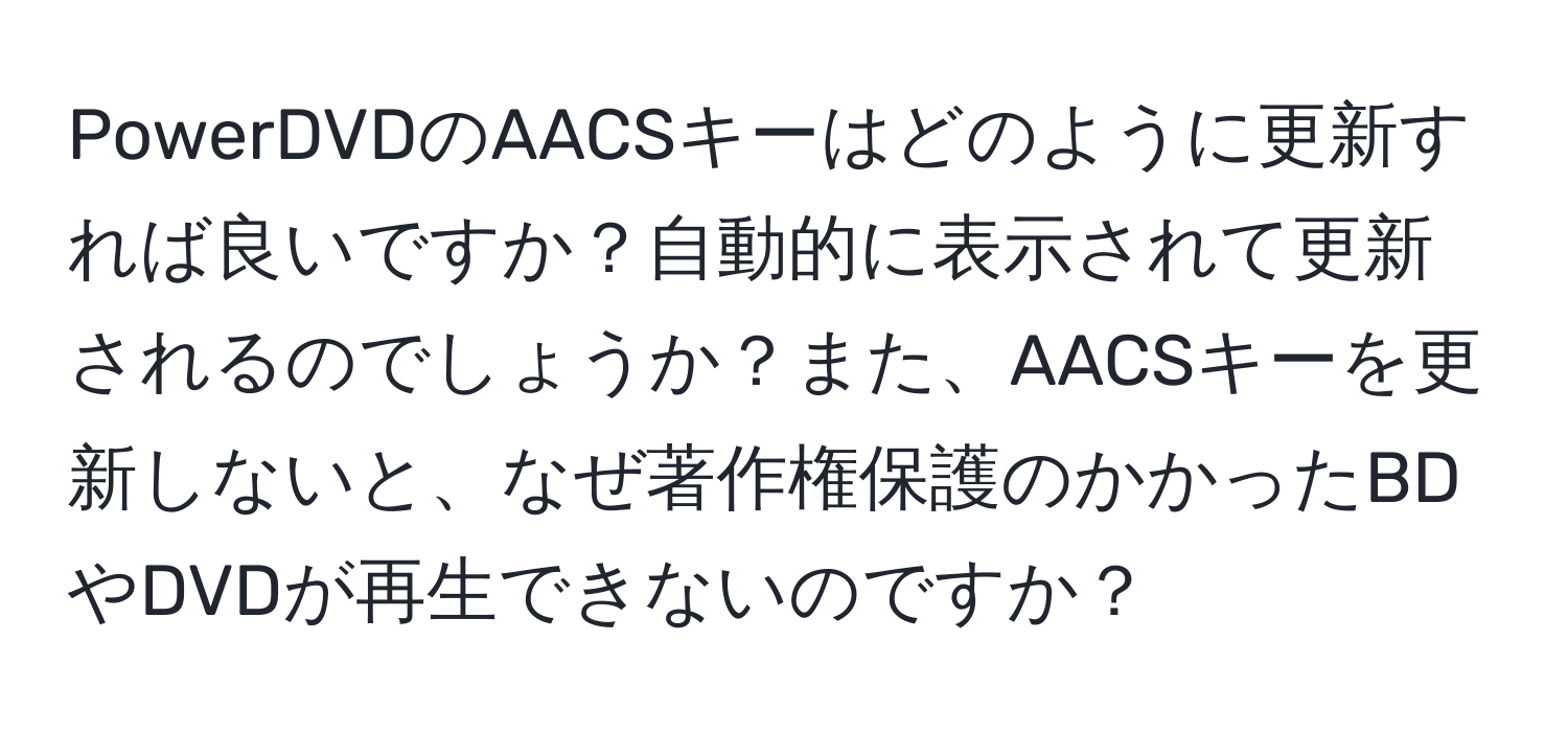 PowerDVDのAACSキーはどのように更新すれば良いですか？自動的に表示されて更新されるのでしょうか？また、AACSキーを更新しないと、なぜ著作権保護のかかったBDやDVDが再生できないのですか？