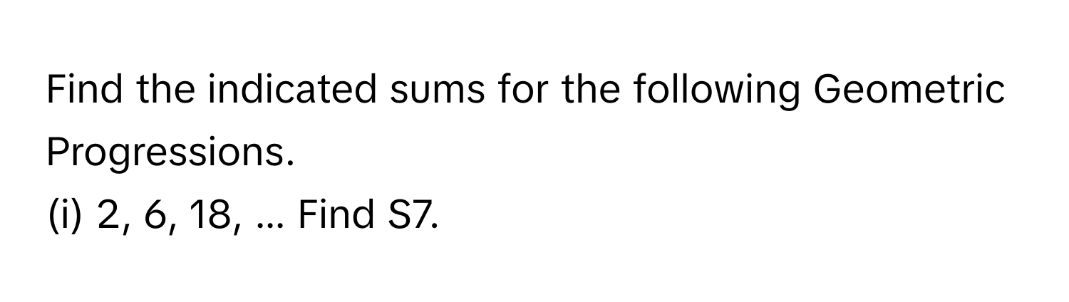 Find the indicated sums for the following Geometric Progressions.
(i) 2, 6, 18, ... Find S7.