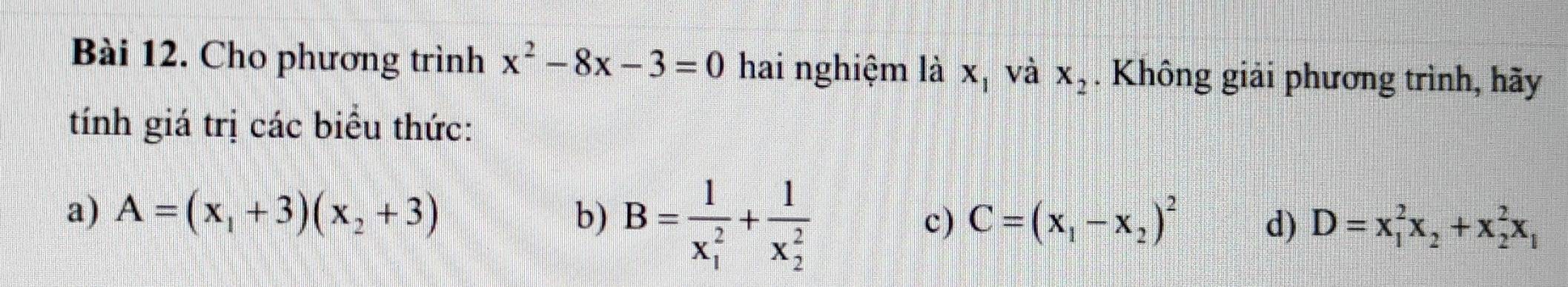 Cho phương trình x^2-8x-3=0 hai nghiệm là x_1 và x_2. Không giải phương trình, hãy
tính giá trị các biểu thức:
a) A=(x_1+3)(x_2+3) b) B=frac 1(x_1)^2+frac 1(x_2)^2 c) C=(x_1-x_2)^2 d) D=x_1^(2x_2)+x_2^(2x_1)