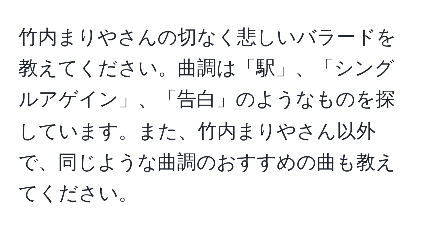 竹内まりやさんの切なく悲しいバラードを教えてください。曲調は「駅」、「シングルアゲイン」、「告白」のようなものを探しています。また、竹内まりやさん以外で、同じような曲調のおすすめの曲も教えてください。