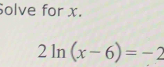 Solve for x.
2ln (x-6)=-2