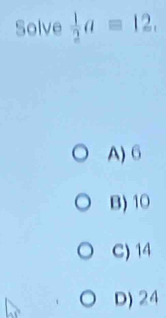 Solve  1/2 a=12.
A) 6
B) 10
C) 14
D) 24