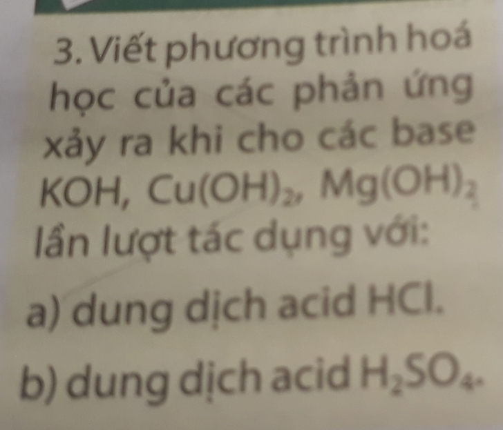 Viết phương trình hoá 
học của các phản ứng 
xảy ra khi cho các base 
KOH, Cu(OH)_2, Mg(OH)_2
ần lượt tác dụng với: 
a) dung dịch acid HCl. 
b) dung dịch acid H_2SO_4.