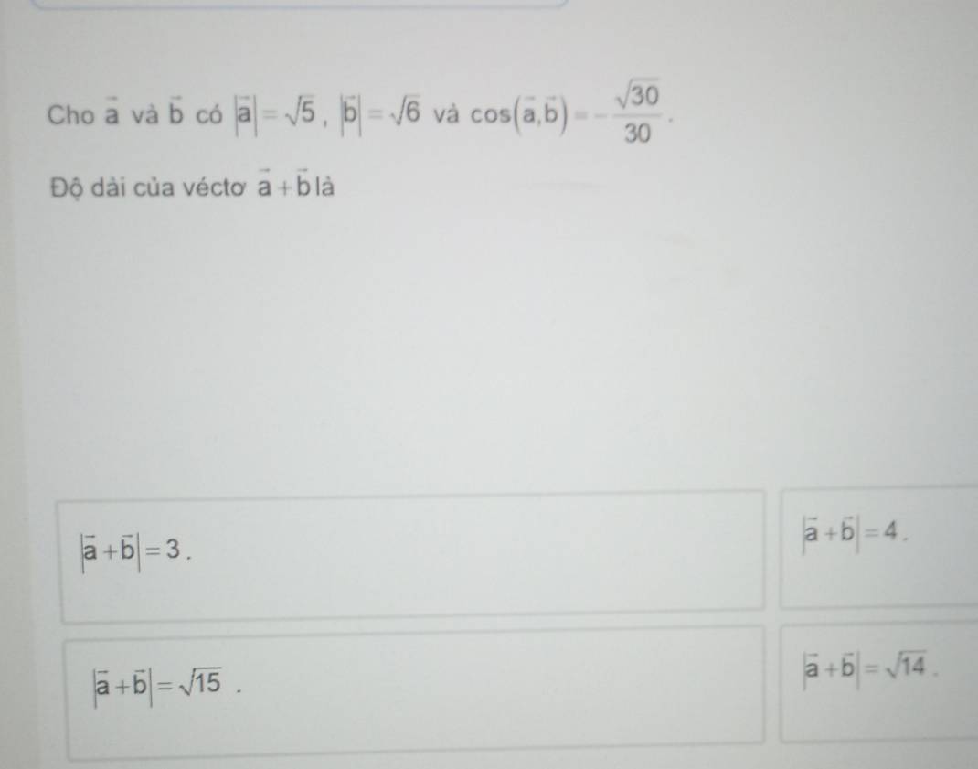 Cho vector a và vector b có |vector a|=sqrt(5), |vector b|=sqrt(6) và cos (vector a,vector b)=- sqrt(30)/30 . 
Độ dài của véctơ vector a+vector b là
|vector a+vector b|=3.
|vector a+vector b|=4.
|vector a+vector b|=sqrt(15).
|vector a+vector b|=sqrt(14).