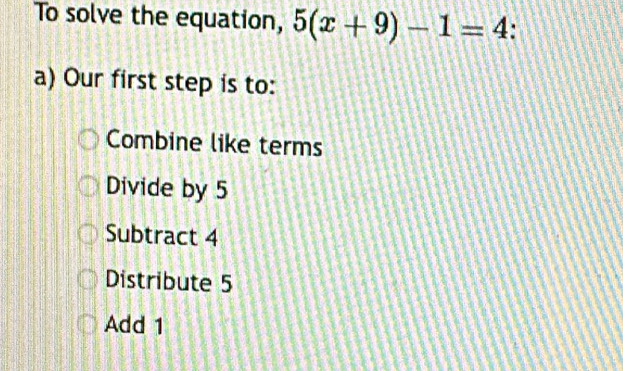 To solve the equation, 5(x+9)-1=4 :
a) Our first step is to:
Combine like terms
Divide by 5
Subtract 4
Distribute 5
Add 1