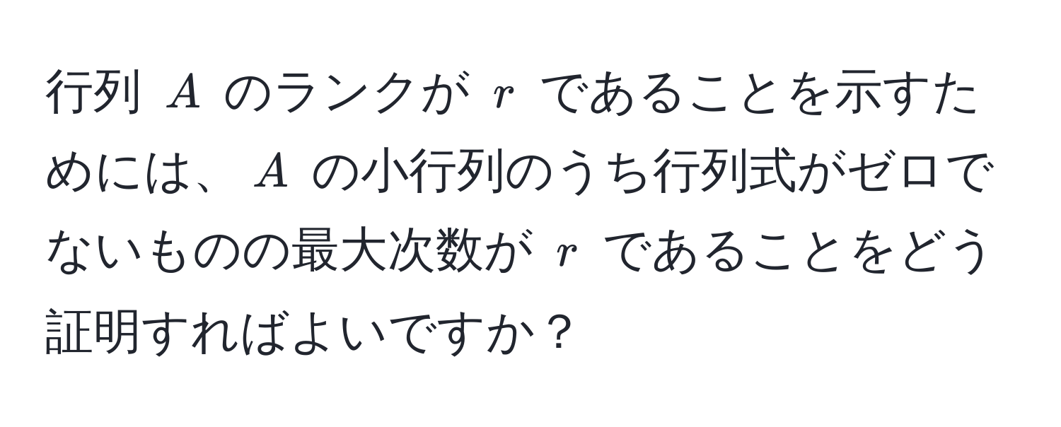 行列 $A$ のランクが $r$ であることを示すためには、$A$ の小行列のうち行列式がゼロでないものの最大次数が $r$ であることをどう証明すればよいですか？