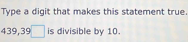 Type a digit that makes this statement true.
439, 39□ is divisible by 10.