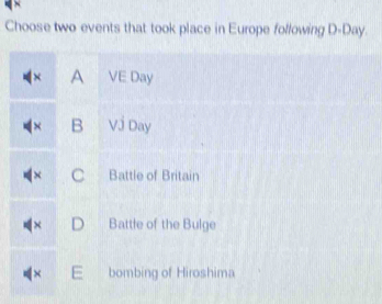 Choose two events that took place in Europe following D-Day.
× A VE Day
× B Vj Day
× C Battle of Britain
× D Battle of the Bulge
× E bombing of Hiroshima