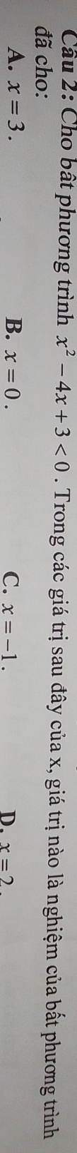 Cho bất phương trình x^2-4x+3<0</tex> . Trong các giá trị sau đây của x, giá trị nào là nghiệm của bất phương trình
đã cho:
A. x=3. B. x=0. C. x=-1. D. x=2