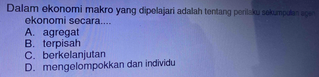 Dalam ekonomi makro yang dipelajari adalah tentang perilaku sekumpulan agen
ekonomi secara....
A. agregat
B.terpisah
C. berkelanjutan
D. mengelompokkan dan individu