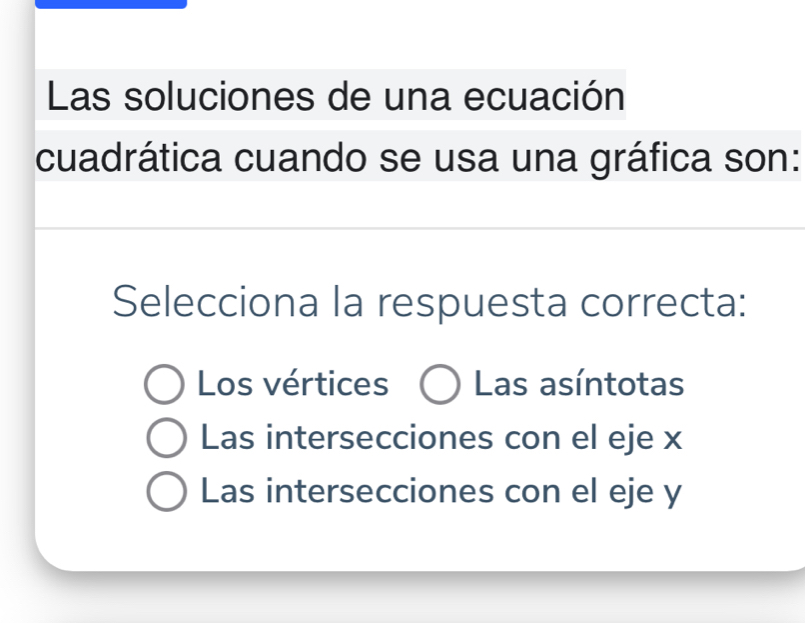 Las soluciones de una ecuación
cuadrática cuando se usa una gráfica son:
Selecciona la respuesta correcta:
Los vértices Las asíntotas
Las intersecciones con el eje x
Las intersecciones con el eje y