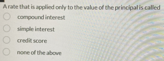 A rate that is applied only to the value of the principal is called
compound interest
simple interest
credit score
none of the above