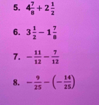 4 7/8 +2 1/2 
6. 3 1/2 -1 7/8 
7.
8. - 9/25 -(- 14/25 )