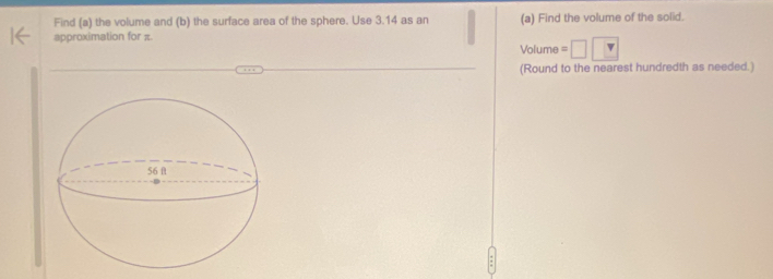 Find (a) the volume and (b) the surface area of the sphere. Use 3.14 as an (a) Find the volume of the solid. 
approximation for π.
Volume =
(Round to the nearest hundredth as needed.)