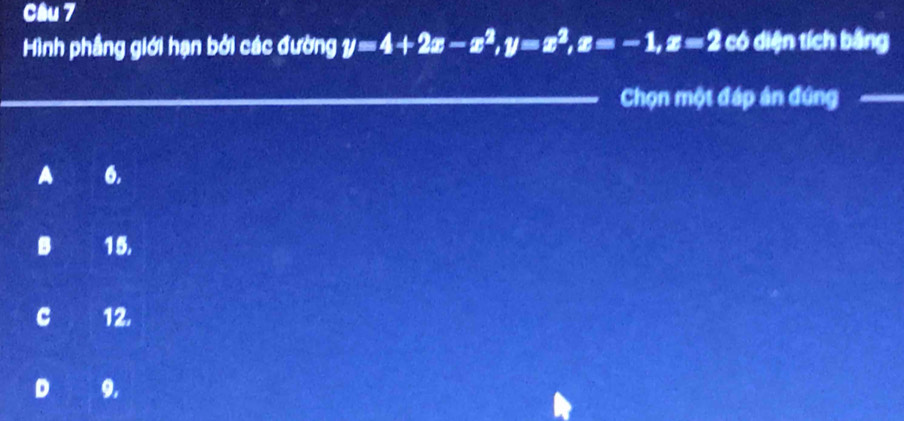 Hình phầng giới hạn bởi các đường y=4+2x-x^2, y=x^2, x=-1, x=2 có diện tích bằng
Chọn một đáp án đứng_
A 6.
B 1 5.
c 12.
D 9.