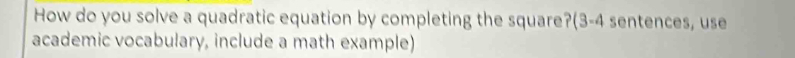 How do you solve a quadratic equation by completing the square?(3-4 sentences, use 
academic vocabulary, include a math example)