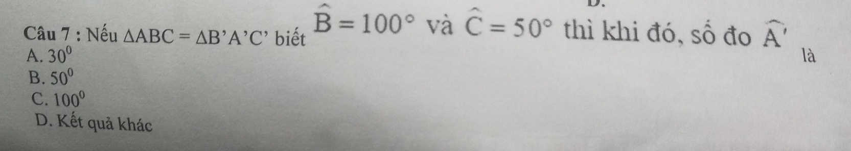 Nếu △ ABC=△ B'A'C' biết
hat B=100° và widehat C=50° thì khi đó, số đo widehat A'
A. 30° là
B. 50°
C. 100°
D. Kết quả khác