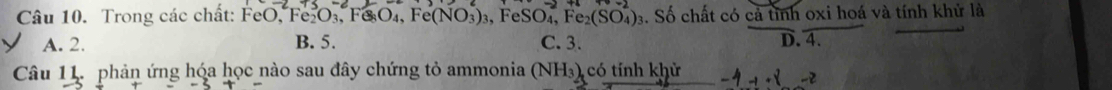 Trong các chất: FeO Fe_2O_3, Fe_8O_4, Fe(NO_3)_3, FeSO_4, Fe_2(SO_4) 3. Số chất có cả tỉnh oxi hoá và tính khử là
A. 2. B. 5. C. 3. D. 4.
Câu 11. phản ứng hóa học nào sau đây chứng tỏ ammonia (NH_3) có tính khử