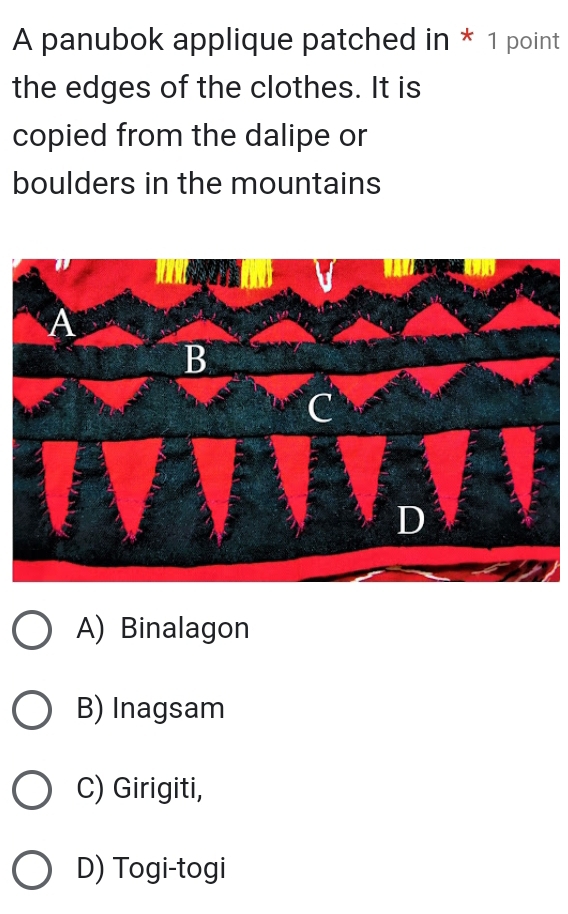 A panubok applique patched in * 1 point
the edges of the clothes. It is
copied from the dalipe or
boulders in the mountains
A) Binalagon
B) Inagsam
C) Girigiti,
D) Togi-togi