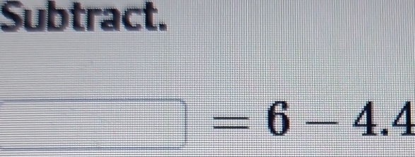 Subtract.
□ =6-4.4