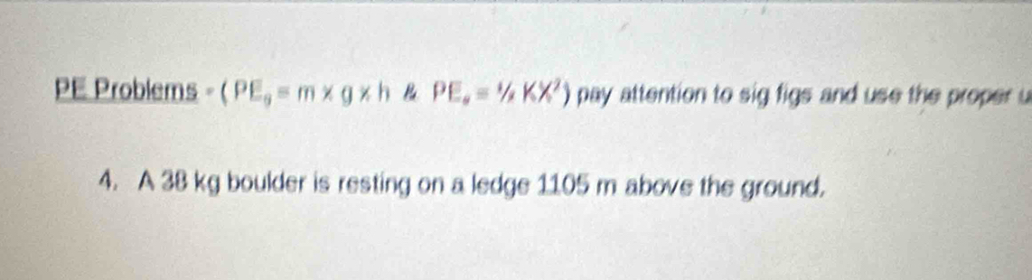 PE Problems - (PE_g=m* g* h PEa=1/2KX^2) pay attention to sig figs and use the proper u 
4. A 38 kg boulder is resting on a ledge 1105 m above the ground.