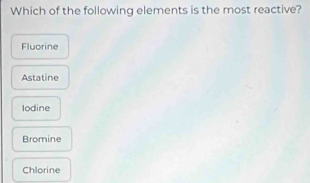 Which of the following elements is the most reactive?
Fluorine
Astatine
Iodine
Bromine
Chlorine