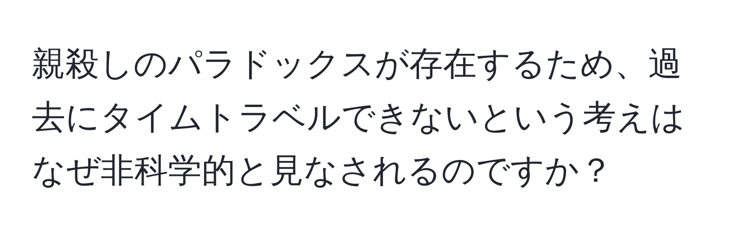 親殺しのパラドックスが存在するため、過去にタイムトラベルできないという考えはなぜ非科学的と見なされるのですか？