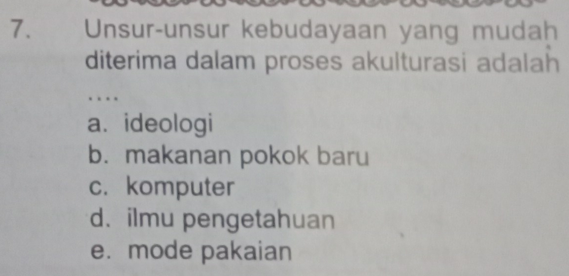 Unsur-unsur kebudayaan yang mudah
diterima dalam proses akulturasi adalah
a. ideologi
b. makanan pokok baru
c. komputer
d. ilmu pengetahuan
e. mode pakaian