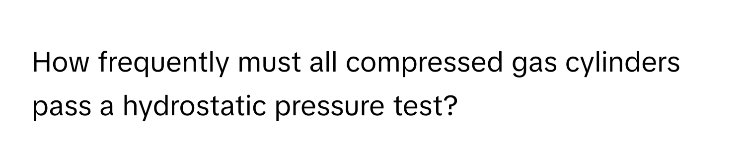 How frequently must all compressed gas cylinders pass a hydrostatic pressure test?