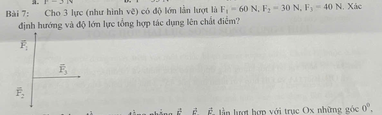 F=3N
Bài 7: Cho 3 lực (như hình vẽ) có độ lớn lần lượt là F_1=60N, F_2=30N, F_3=40N. Xác 
định hướng và độ lớn lực tổng hợp tác dụng lên chất điểm?
overline F_1
vector F_3
overline F_2
vector E B Ấn lần lượt hợp với trục Ox những góc 0^0,