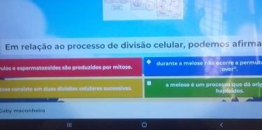 Em relação ao processo de divisão celular, podemos afirma 
vulos e espermatozoides são produzidos por mitose. durante a meiose não ocorre a permut over". 
tose consiste em duas divisões celulares sucessivas. a melose é um processo que dá orig haploides. 
Gaby maconheira 
'