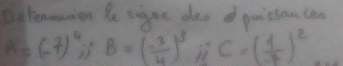 Ditermnion le signe dos guistom can
A=(-7)^4;; B=( (-3)/4 )^3 ii C=( 4/-7 )^2