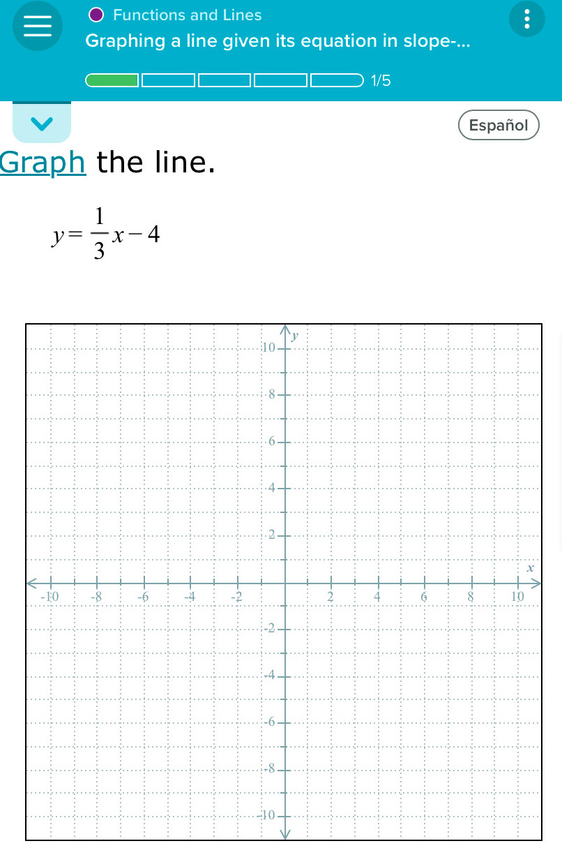 Functions and Lines 
. 
Graphing a line given its equation in slope-... 
1/5 
Español 
Graph the line.
y= 1/3 x-4