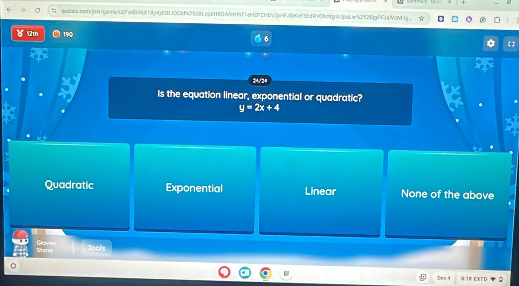 quizizz.com/join/game/U2FsdGVkX18yXjdSRJQGld%252BLcpEHROA0nHST1eHZPCHDv2pHFJibKvF3EdRYOhclqyAUpaLw%252BjgPFJalVcNFg...
४ 12th 190
6
24/24
Is the equation linear, exponential or quadratic?
y=2x+4
Quadratic Exponential Linear None of the above
Glaven
Stone Tools
Dec 4 EXTD