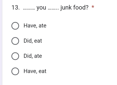 ..... . you _junk food? *
Have, ate
Did, eat
Did, ate
Have, eat