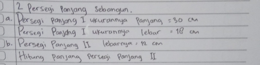 Persegi Panyang sebangun. 
a. Persegi Panyang I uurannya Panjang =30cm
Persegi Panyang I ukurannya lebar =18cm
b. Persegi Panjang II lebarnga, 12. cm
Hitung panjang Persegi Panjang II