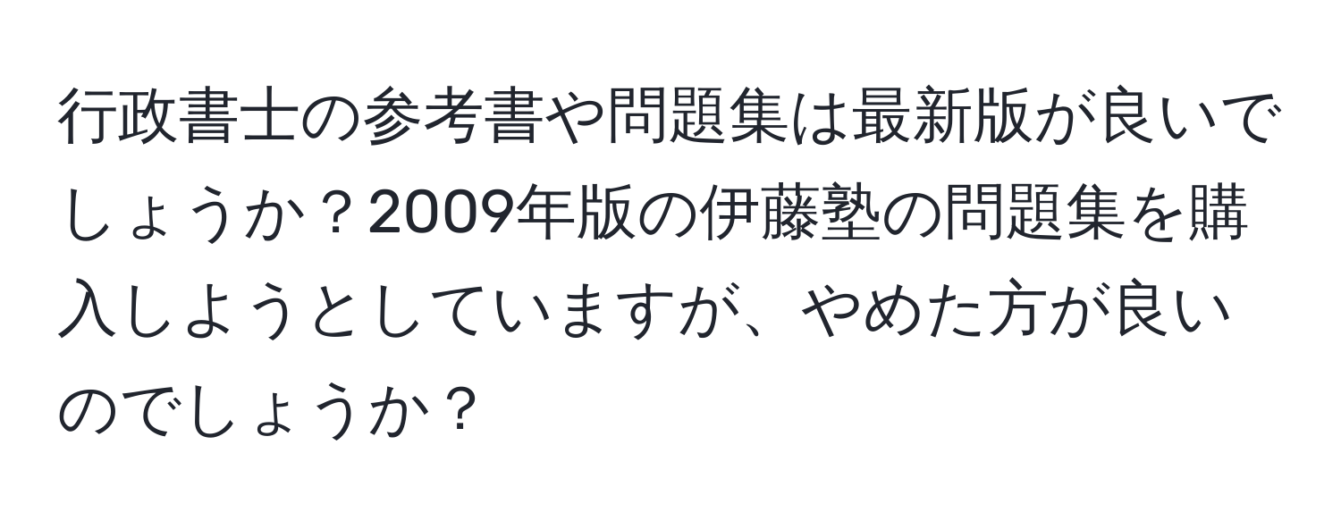 行政書士の参考書や問題集は最新版が良いでしょうか？2009年版の伊藤塾の問題集を購入しようとしていますが、やめた方が良いのでしょうか？