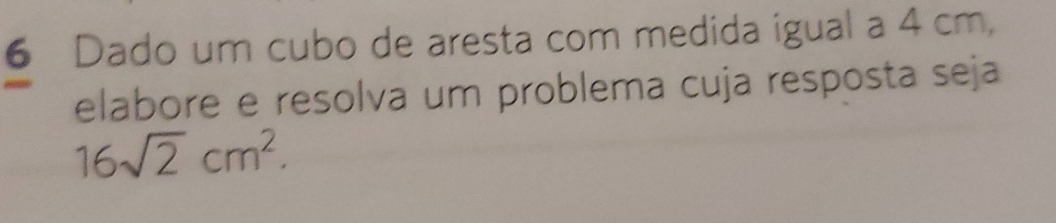 Dado um cubo de aresta com medida igual a 4 cm, 
elabore e resolva um problema cuja resposta seja
16sqrt(2)cm^2.