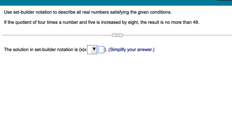 Use set-builder notation to describe all real numbers satisfying the given conditions. 
If the quotient of four times a number and five is increased by eight, the result is no more than 48. 
The solution in set-builder notation is  x|x□ □ . . (Simplify your answer.)