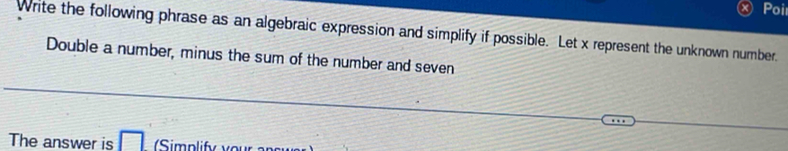 Poir 
Write the following phrase as an algebraic expression and simplify if possible. Let x represent the unknown number. 
Double a number, minus the sum of the number and seven 
The answer is □ . implify y ou